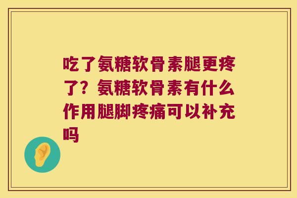 吃了氨糖软骨素腿更疼了？氨糖软骨素有什么作用腿脚可以补充吗