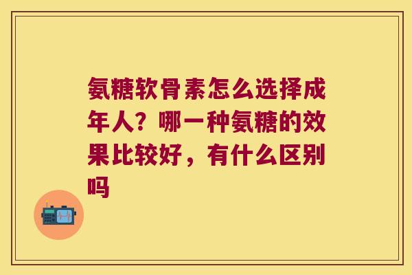 氨糖软骨素怎么选择成年人？哪一种氨糖的效果比较好，有什么区别吗