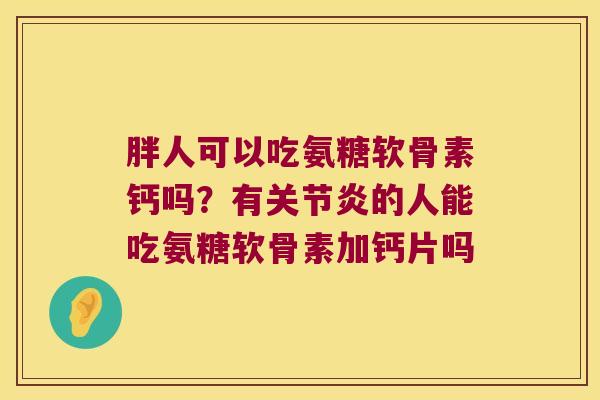 胖人可以吃氨糖软骨素钙吗?有的人能吃氨糖软骨素加钙片吗 胖人可以吃氨糖软骨素钙吗?有的人能吃氨糖软骨素加钙片吗