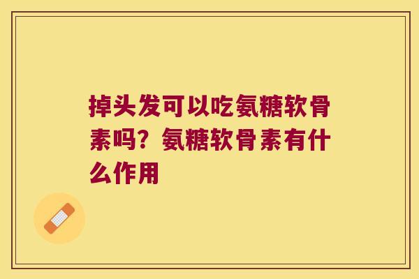 掉头发可以吃氨糖软骨素吗?氨糖软骨素有什么作用 掉头发可以吃氨糖软骨素吗?氨糖软骨素有什么作用