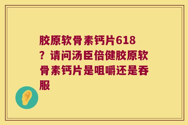胶原软骨素钙片618?请问汤臣倍健胶原软骨素钙片是咀嚼还是吞服 胶原软骨素钙片618?请问汤臣倍健胶原软骨素钙片是咀嚼还是吞服