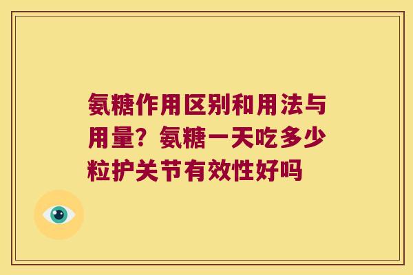 氨糖作用区别和用法与用量?氨糖一天吃多少粒护关节有效性好吗 氨糖作用区别和用法与用量?氨糖一天吃多少粒护关节有效性好吗