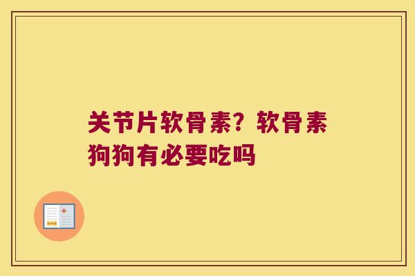 关节片软骨素?软骨素狗狗有必要吃吗 关节片软骨素?软骨素狗狗有必要吃吗