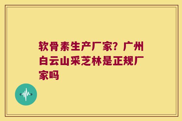 软骨素生产厂家？广州白云山采芝林是正规厂家吗