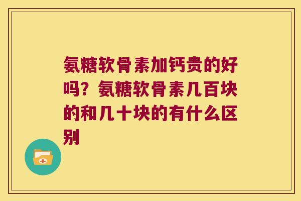 氨糖软骨素加钙贵的好吗？氨糖软骨素几百块的和几十块的有什么区别