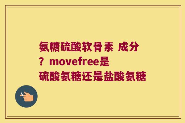 氨糖硫酸软骨素 成分？movefree是硫酸氨糖还是盐酸氨糖