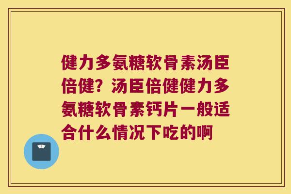 健力多氨糖软骨素汤臣倍健?汤臣倍健健力多氨糖软骨素钙片一般适合什么情况下吃的啊 健力多氨糖软骨素汤臣倍健?汤臣倍健健力多氨糖软骨素钙片一般适合什么情况下吃的啊