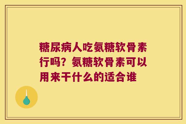 人吃氨糖软骨素行吗?氨糖软骨素可以用来干什么的适合谁 人吃氨糖软骨素行吗?氨糖软骨素可以用来干什么的适合谁