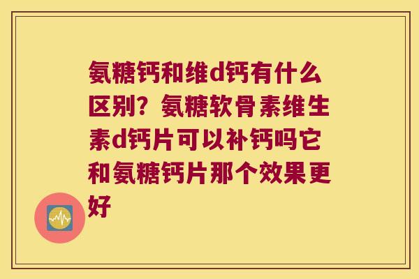 氨糖钙和维d钙有什么区别?氨糖软骨素维生素d钙片可以补钙吗它和氨糖钙片那个效果更好 氨糖钙和维d钙有什么区别?氨糖软骨素维生素d钙片可以补钙吗它和氨糖钙片那个效果更好