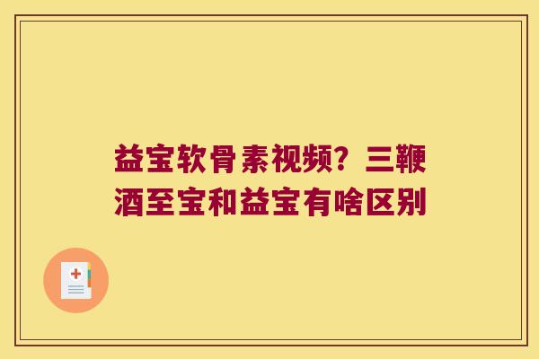 益宝软骨素视频?三鞭酒至宝和益宝有啥区别 益宝软骨素视频?三鞭酒至宝和益宝有啥区别