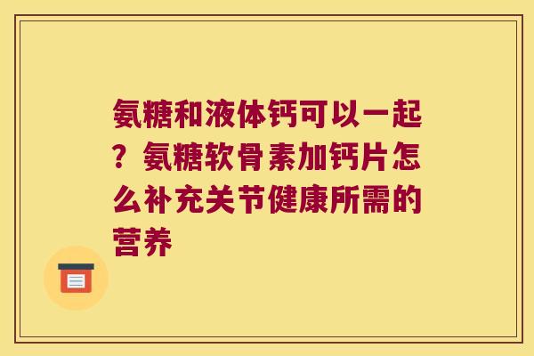 氨糖和液体钙可以一起？氨糖软骨素加钙片怎么补充关节健康所需的营养