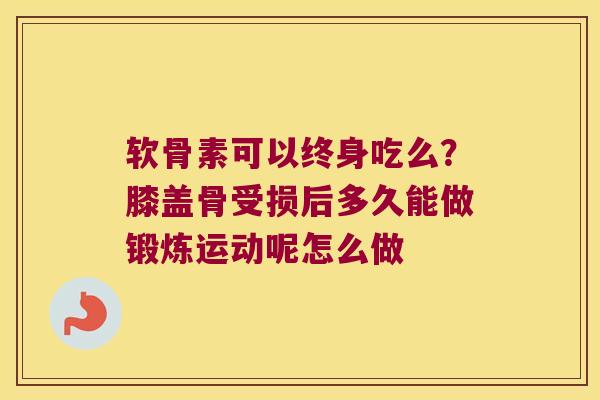 软骨素可以终身吃么？膝盖骨受损后多久能做锻炼运动呢怎么做