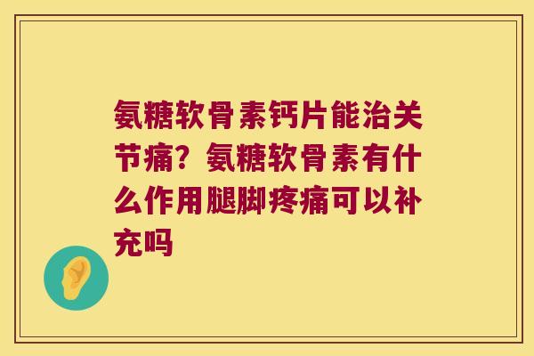 氨糖软骨素钙片能关节痛?氨糖软骨素有什么作用腿脚可以补充吗 氨糖软骨素钙片能关节痛?氨糖软骨素有什么作用腿脚可以补充吗
