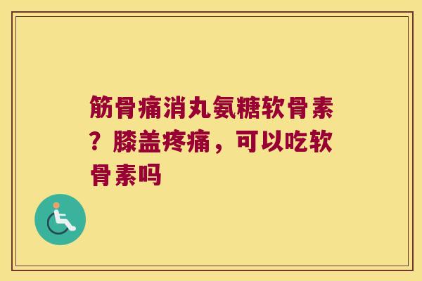 筋骨痛消丸氨糖软骨素?膝盖,可以吃软骨素吗 筋骨痛消丸氨糖软骨素?膝盖,可以吃软骨素吗