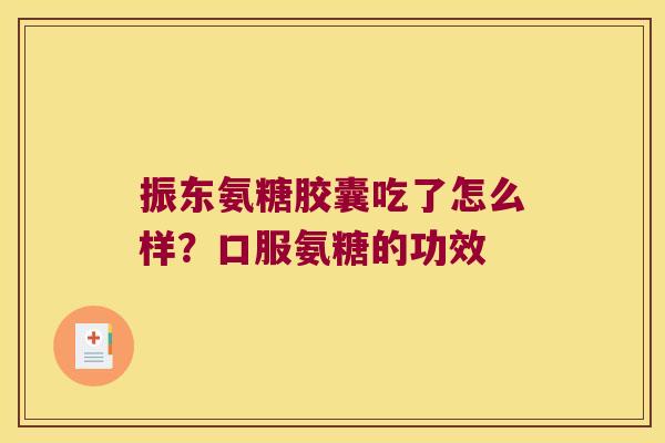 振东氨糖胶囊吃了怎么样?口服氨糖的功效 振东氨糖胶囊吃了怎么样?口服氨糖的功效