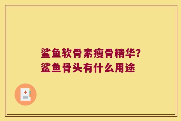 鲨鱼软骨素瘦骨精华?鲨鱼骨头有什么用途 鲨鱼软骨素瘦骨精华?鲨鱼骨头有什么用途