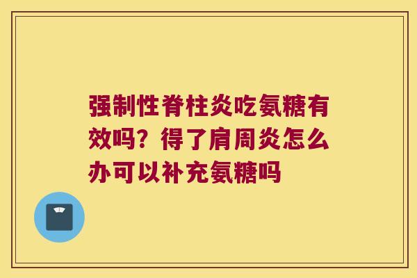 强制性脊柱炎吃氨糖有效吗?得了怎么办可以补充氨糖吗 强制性脊柱炎吃氨糖有效吗?得了怎么办可以补充氨糖吗