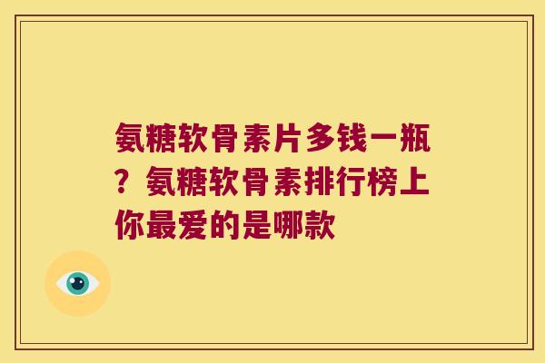 氨糖软骨素片多钱一瓶？氨糖软骨素排行榜上你爱的是哪款