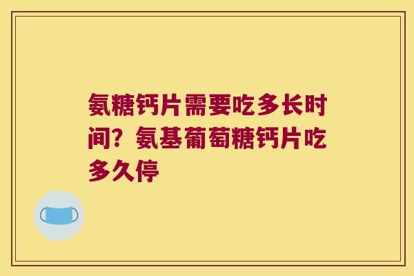 氨糖钙片需要吃多长时间？氨基葡萄糖钙片吃多久停