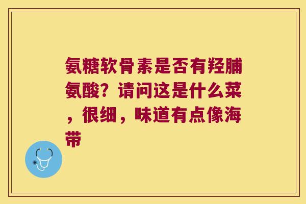 氨糖软骨素是否有羟脯氨酸?请问这是什么菜,很细,味道有点像海带 氨糖软骨素是否有羟脯氨酸?请问这是什么菜,很细,味道有点像海带