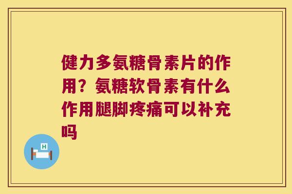 健力多氨糖骨素片的作用？氨糖软骨素有什么作用腿脚可以补充吗