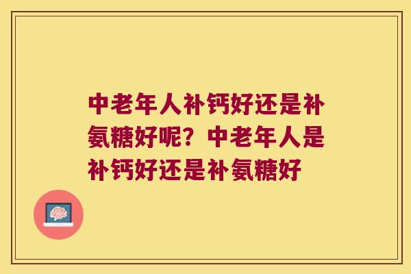 中老年人补钙好还是补氨糖好呢?中老年人是补钙好还是补氨糖好 中老年人补钙好还是补氨糖好呢?中老年人是补钙好还是补氨糖好
