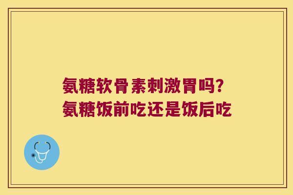 氨糖软骨素刺激胃吗？氨糖饭前吃还是饭后吃