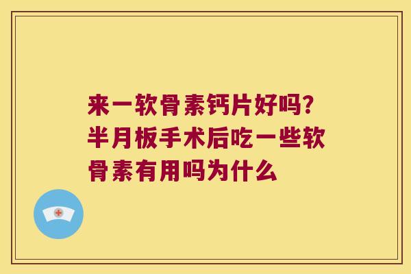 来一软骨素钙片好吗？手术后吃一些软骨素有用吗为什么