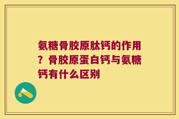 氨糖骨胶原肽钙的作用?骨胶原蛋白钙与氨糖钙有什么区别 氨糖骨胶原肽钙的作用?骨胶原蛋白钙与氨糖钙有什么区别