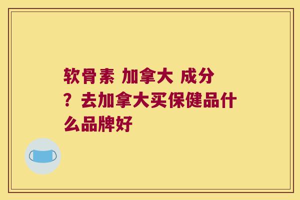 软骨素 加拿大 成分?去加拿大买保健品什么品牌好 软骨素 加拿大 成分?去加拿大买保健品什么品牌好