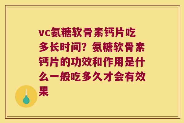 vc氨糖软骨素钙片吃多长时间?氨糖软骨素钙片的功效和作用是什么一般吃多久才会有效果 vc氨糖软骨素钙片吃多长时间?氨糖软骨素钙片的功效和作用是什么一般吃多久才会有效果