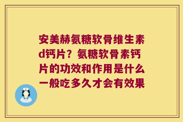 安美赫氨糖软骨维生素d钙片?氨糖软骨素钙片的功效和作用是什么一般吃多久才会有效果 安美赫氨糖软骨维生素d钙片?氨糖软骨素钙片的功效和作用是什么一般吃多久才会有效果