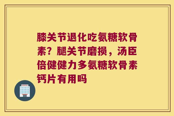 膝关节退化吃氨糖软骨素？腿关节磨损，汤臣倍健健力多氨糖软骨素钙片有用吗