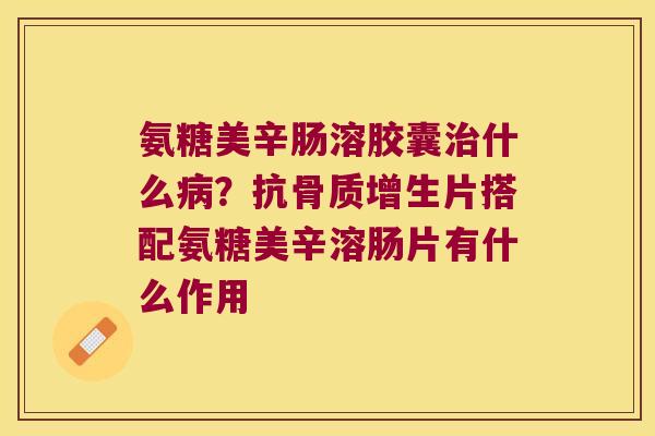 氨糖美辛肠溶胶囊什么？抗片搭配氨糖美辛溶肠片有什么作用