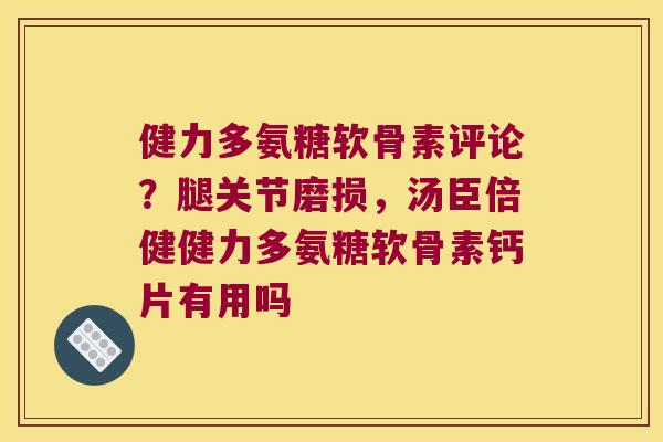 健力多氨糖软骨素评论?腿关节磨损,汤臣倍健健力多氨糖软骨素钙片有用吗 健力多氨糖软骨素评论?腿关节磨损,汤臣倍健健力多氨糖软骨素钙片有用吗