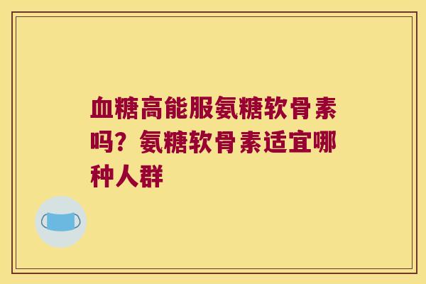 高能服氨糖软骨素吗?氨糖软骨素适宜哪种人群 高能服氨糖软骨素吗?氨糖软骨素适宜哪种人群