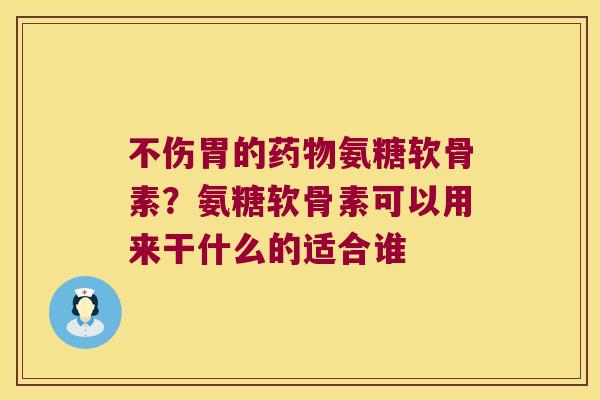 不伤胃的氨糖软骨素?氨糖软骨素可以用来干什么的适合谁 不伤胃的氨糖软骨素?氨糖软骨素可以用来干什么的适合谁