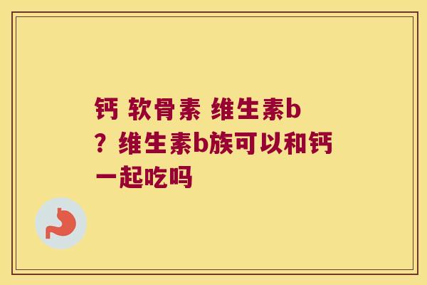 钙 软骨素 维生素b?维生素b族可以和钙一起吃吗 钙 软骨素 维生素b?维生素b族可以和钙一起吃吗