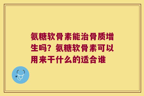 氨糖软骨素能吗?氨糖软骨素可以用来干什么的适合谁 氨糖软骨素能吗?氨糖软骨素可以用来干什么的适合谁