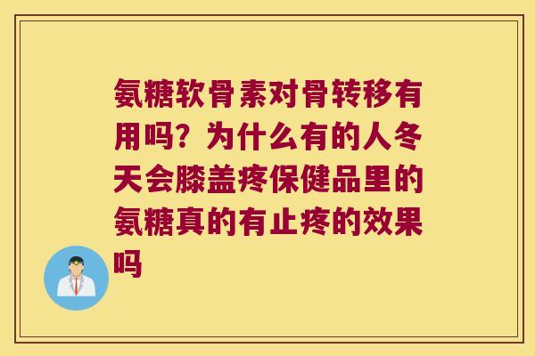 氨糖软骨素对骨转移有用吗?为什么有的人冬天会膝盖疼保健品里的氨糖真的有止疼的效果吗 氨糖软骨素对骨转移有用吗?为什么有的人冬天会膝盖疼保健品里的氨糖真的有止疼的效果吗