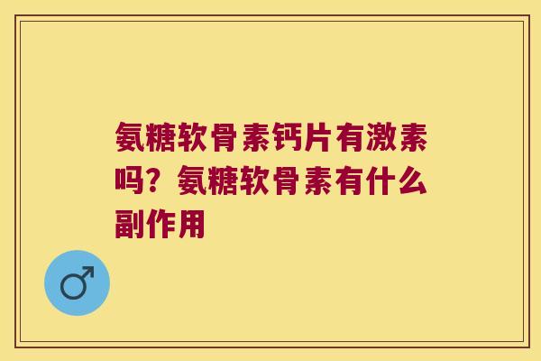 氨糖软骨素钙片有激素吗?氨糖软骨素有什么副作用 氨糖软骨素钙片有激素吗?氨糖软骨素有什么副作用
