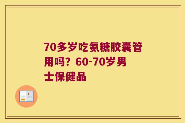 70多岁吃氨糖胶囊管用吗？60-70岁男士保健品