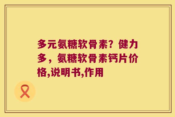 多元氨糖软骨素?健力多,氨糖软骨素钙片价格,说明书,作用 多元氨糖软骨素?健力多,氨糖软骨素钙片价格,说明书,作用