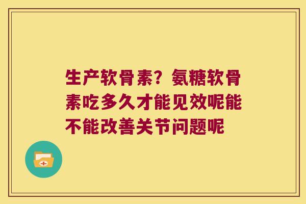 生产软骨素?氨糖软骨素吃多久才能见效呢能不能改善关节问题呢 生产软骨素?氨糖软骨素吃多久才能见效呢能不能改善关节问题呢