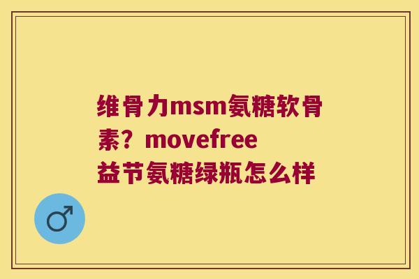 维骨力msm氨糖软骨素?movefree益节氨糖绿瓶怎么样 维骨力msm氨糖软骨素?movefree益节氨糖绿瓶怎么样