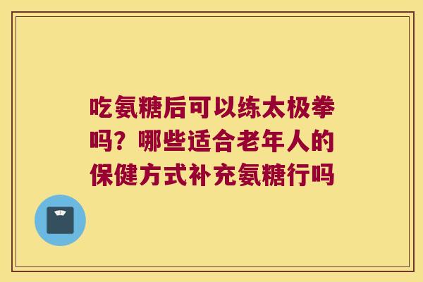 吃氨糖后可以练太极拳吗？哪些适合老年人的保健方式补充氨糖行吗
