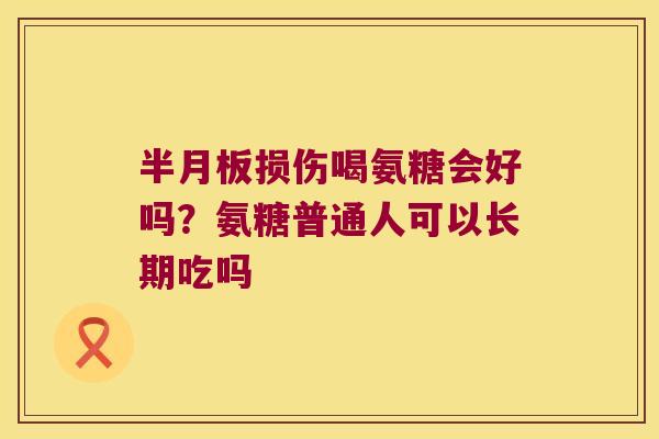 损伤喝氨糖会好吗？氨糖普通人可以长期吃吗
