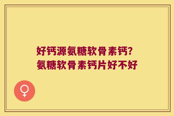 好钙源氨糖软骨素钙?氨糖软骨素钙片好不好 好钙源氨糖软骨素钙?氨糖软骨素钙片好不好