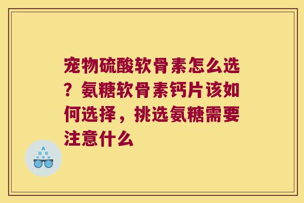 宠物硫酸软骨素怎么选?氨糖软骨素钙片该如何选择,挑选氨糖需要注意什么 宠物硫酸软骨素怎么选?氨糖软骨素钙片该如何选择,挑选氨糖需要注意什么