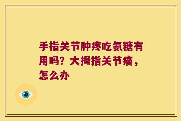 手指关节肿疼吃氨糖有用吗？大拇指关节痛，怎么办